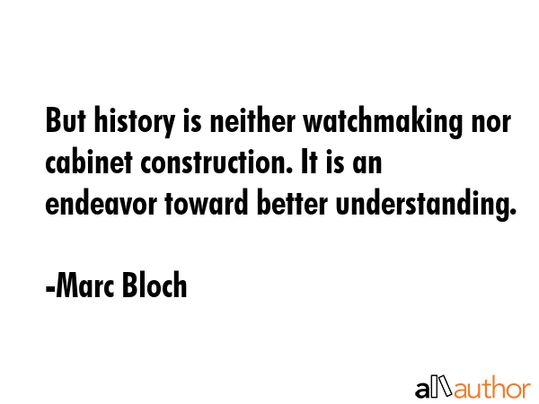 But history is neither watchmaking nor cabinet construction. It is an endeavor toward better... - Marc Bloch Quote GIF