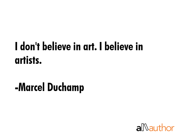 I don\'t believe in art. I believe in artists. - Marcel Duchamp Quote
