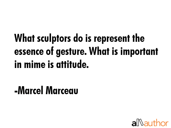 What sculptors do is represent the essence of gesture. What is important in mime is attitude. - Marcel Marceau Quote GIF