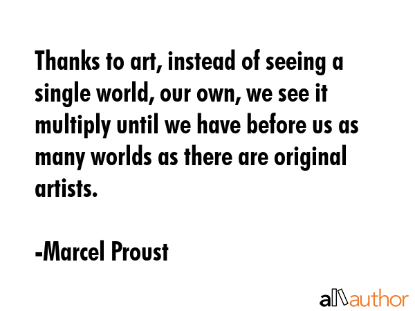 Thanks to art, instead of seeing a single world, our own, we see it multiply until we have before... - Marcel Proust Quote GIF
