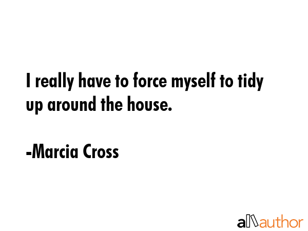 I really have to force myself to tidy up around the house. - Marcia Cross Quote GIF