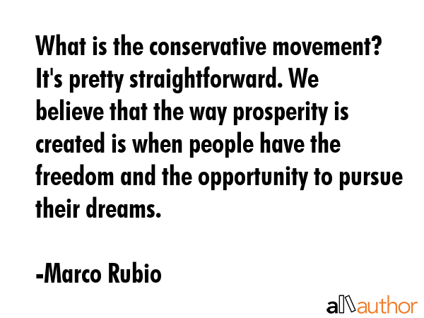 What is the conservative movement? It\'s pretty straightforward. We believe that the way prosperity is created is when people have the freedom and the opportunity to pursue their dreams. - Marco Rubio Quote
