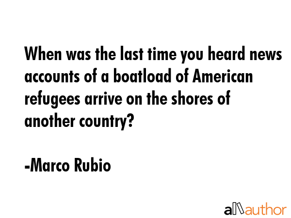 When was the last time you heard news accounts of a boatload of American refugees arrive on the... - Marco Rubio Quote GIF