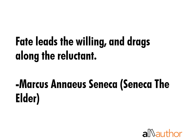 Fate leads the willing, and drags along the reluctant. - Marcus Annaeus Seneca (Seneca The Elder) Quote