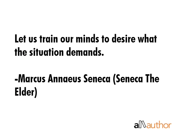 Let us train our minds to desire what the situation demands. - Marcus Annaeus Seneca (Seneca The Elder) Quote GIF