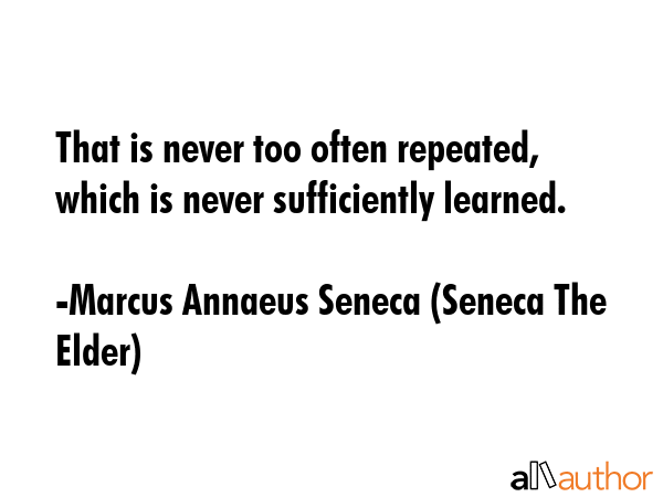 That is never too often repeated, which is never sufficiently learned. - Marcus Annaeus Seneca (Seneca The Elder) Quote GIF