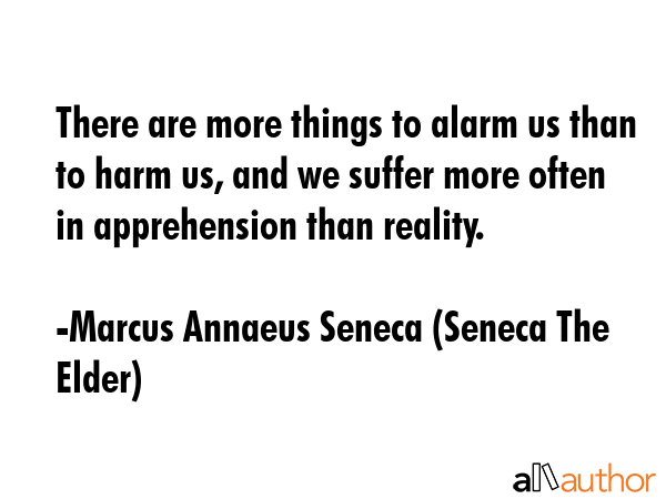 There are more things to alarm us than to harm us, and we suffer more often in apprehension than reality. - Marcus Annaeus Seneca (Seneca The Elder) Quote