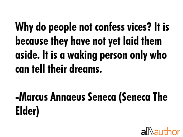 Why do people not confess vices? It is because they have not yet laid them aside. It is a waking person only who can tell their dreams. - Marcus Annaeus Seneca (Seneca The Elder) Quote