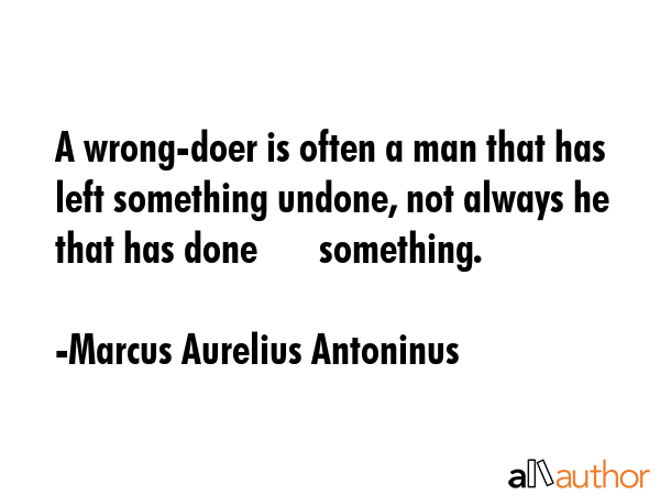 A wrong-doer is often a man that has left something undone, not always he that has done       something. - Marcus Aurelius Antoninus Quote
