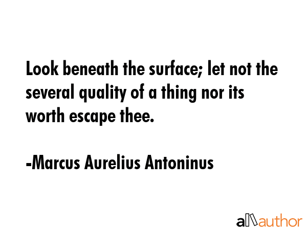 Look beneath the surface; let not the several quality of a thing nor its worth escape thee. - Marcus Aurelius Antoninus Quote