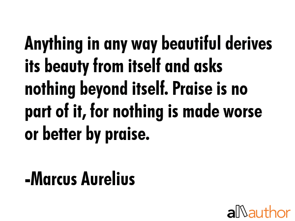 Anything in any way beautiful derives its beauty from itself and asks nothing beyond itself. Praise... - Marcus Aurelius Quote GIF