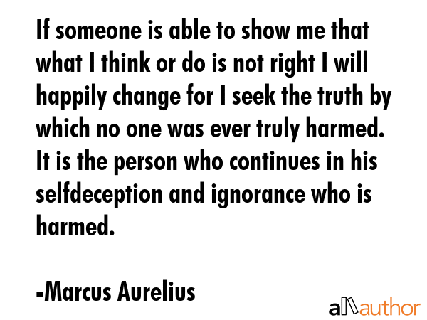 If someone is able to show me that what I think or do is not right I will happily change for I seek... - Marcus Aurelius Quote GIF