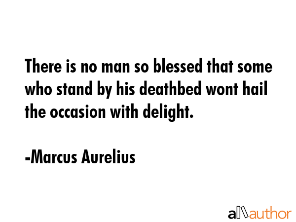 There is no man so blessed that some who stand by his deathbed wont hail the occasion with delight. - Marcus Aurelius Quote GIF