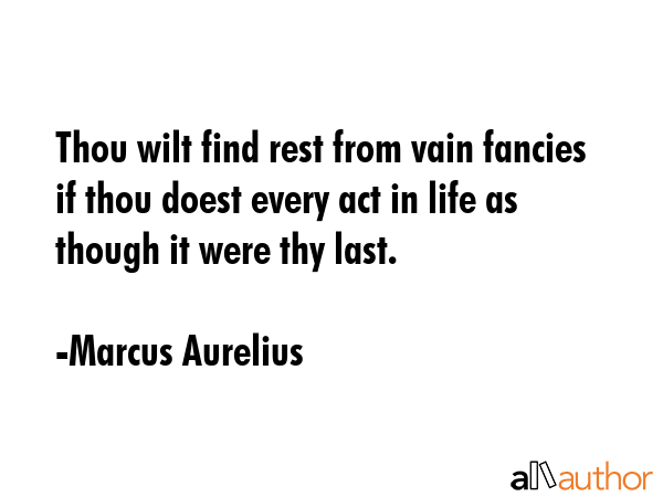 Thou wilt find rest from vain fancies if thou doest every act in life as though it were thy last. - Marcus Aurelius Quote