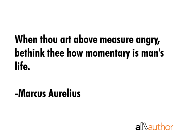When thou art above measure angry, bethink thee how momentary is man\