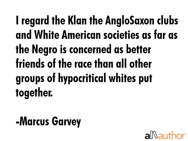 I regard the Klan the AngloSaxon clubs and White American societies as far as the Negro is... - Marcus Garvey Quote GIF