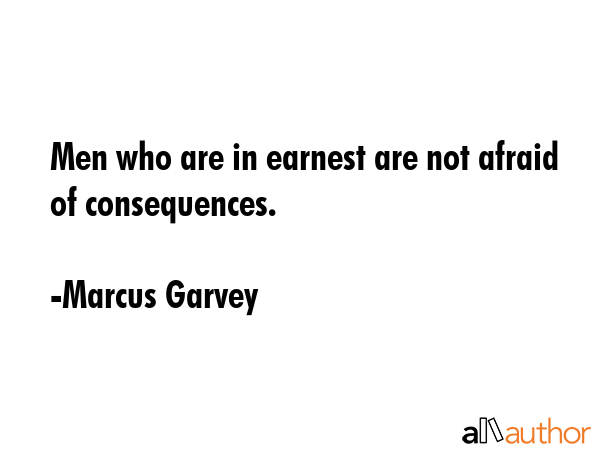 Men who are in earnest are not afraid of consequences. - Marcus Garvey Quote