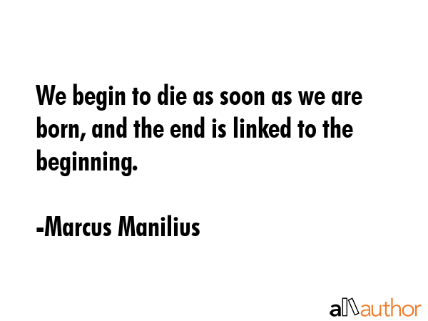 We begin to die as soon as we are born, and the end is linked to the beginning. - Marcus Manilius Quote GIF