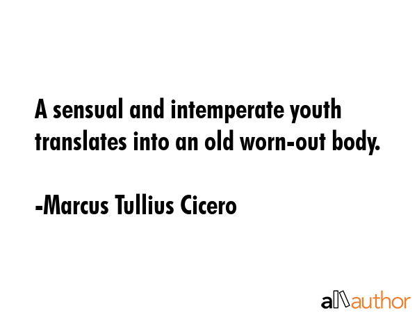 A sensual and intemperate youth translates into an old worn-out body. - Marcus Tullius Cicero Quote