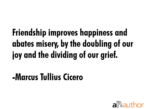 Friendship improves happiness and abates misery, by the doubling of our joy and the dividing of our... - Marcus Tullius Cicero Quote GIF