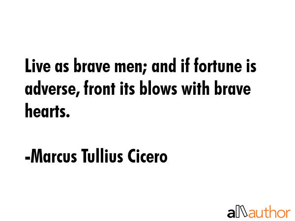 Live as brave men; and if fortune is adverse, front its blows with brave hearts. - Marcus Tullius Cicero Quote