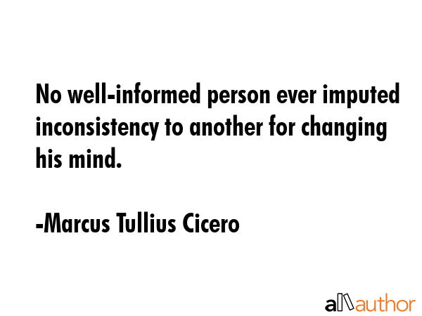 No well-informed person ever imputed inconsistency to another for changing his mind. - Marcus Tullius Cicero Quote GIF