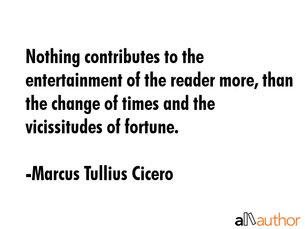 Nothing contributes to the entertainment of the reader more, than the change of times and the vicissitudes of fortune. - Marcus Tullius Cicero Quote