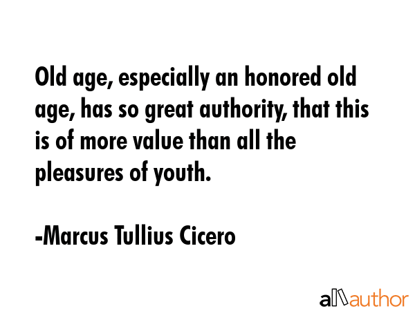 Old age, especially an honored old age, has so great authority, that this is of more value than all... - Marcus Tullius Cicero Quote GIF