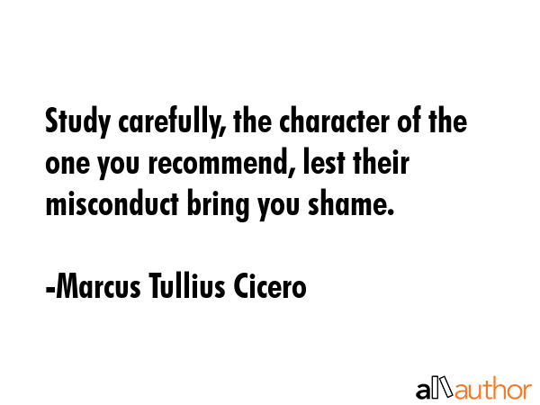 Study carefully, the character of the one you recommend, lest their misconduct bring you shame. - Marcus Tullius Cicero Quote GIF