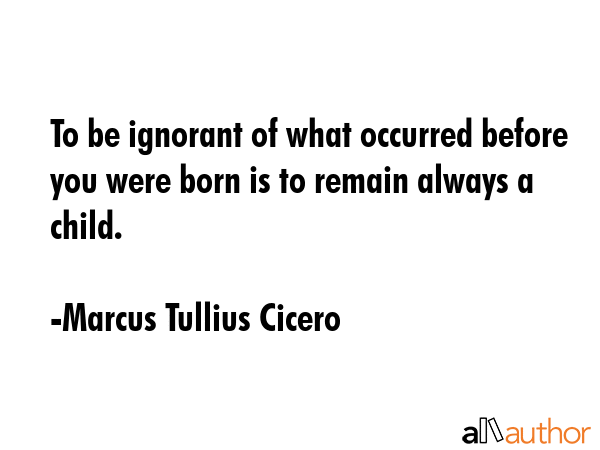 To be ignorant of what occurred before you were born is to remain always a child. - Marcus Tullius Cicero Quote GIF