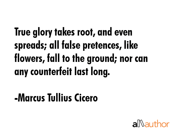 True glory takes root, and even spreads; all false pretences, like flowers, fall to the ground; nor... - Marcus Tullius Cicero Quote GIF