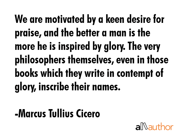 We are motivated by a keen desire for praise, and the better a man is the more he is inspired by... - Marcus Tullius Cicero Quote GIF