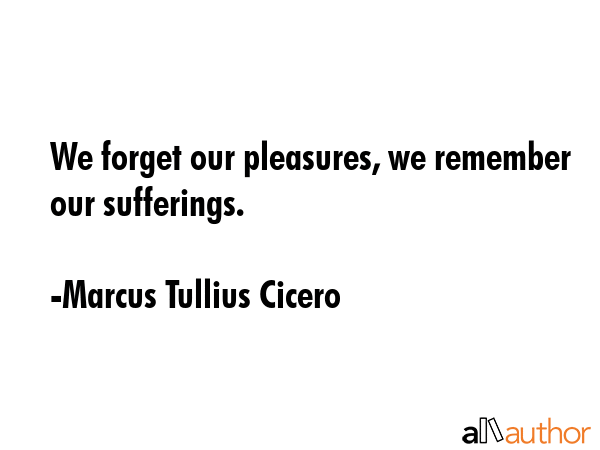 We forget our pleasures, we remember our sufferings. - Marcus Tullius Cicero Quote GIF