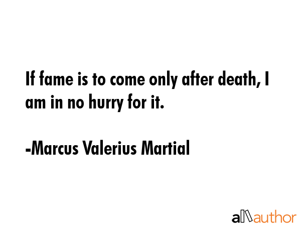 If fame is to come only after death, I am in no hurry for it. - Marcus Valerius Martial Quote GIF