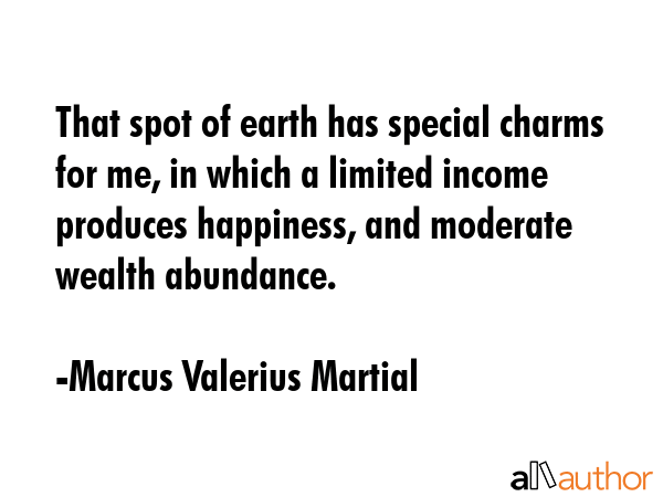 That spot of earth has special charms for me, in which a limited income produces happiness, and... - Marcus Valerius Martial Quote GIF