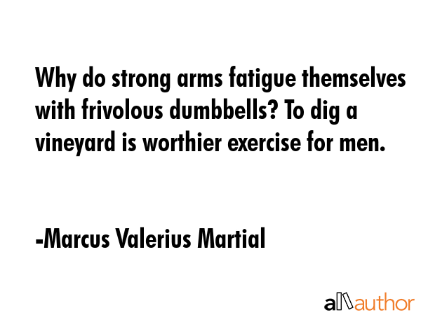 Why do strong arms fatigue themselves with frivolous dumbbells? To dig a vineyard is worthier... - Marcus Valerius Martial Quote GIF