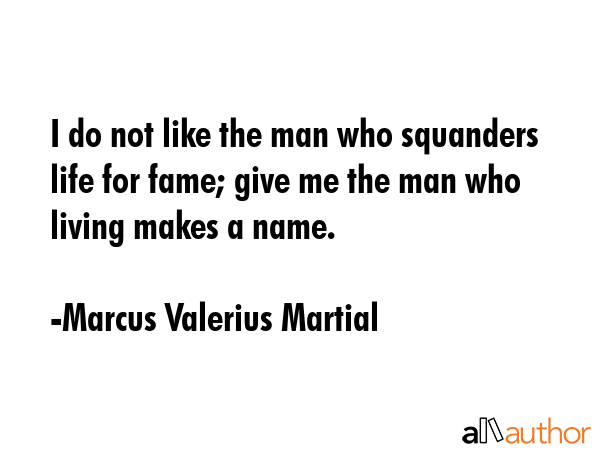 I do not like the man who squanders life for fame; give me the man who living makes a name. - Marcus Valerius Martial Quote GIF