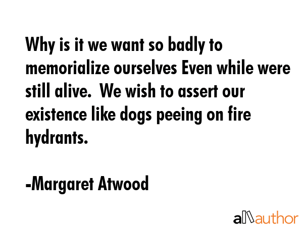Why is it we want so badly to memorialize ourselves Even while were still alive.  We wish to assert... - Margaret Atwood Quote GIF