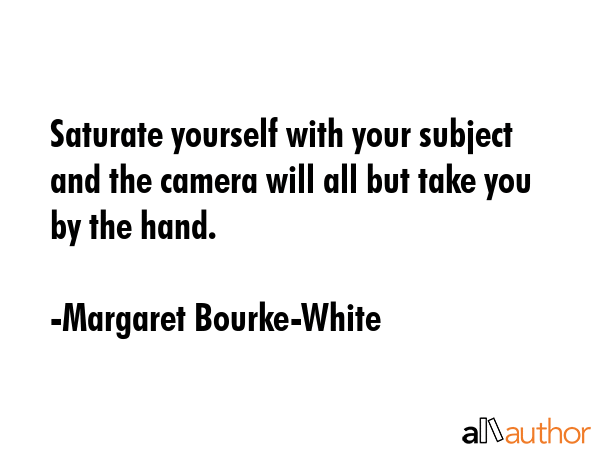 Saturate yourself with your subject and the camera will all but take you by the hand. - Margaret Bourke-White Quote GIF