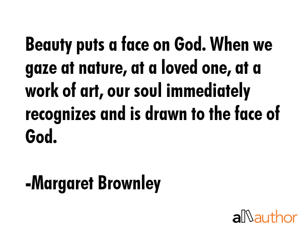 Beauty puts a face on God. When we gaze at nature, at a loved one, at a work of art, our soul... - Margaret Brownley Quote GIF