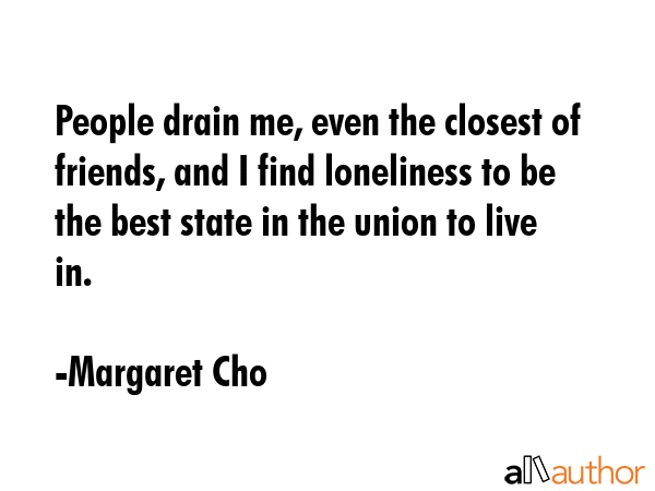 People drain me, even the closest of friends, and I find loneliness to be the best state in the... - Margaret Cho Quote GIF