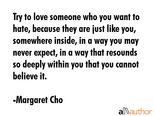 Try to love someone who you want to hate, because they are just like you, somewhere inside, in a... - Margaret Cho Quote GIF