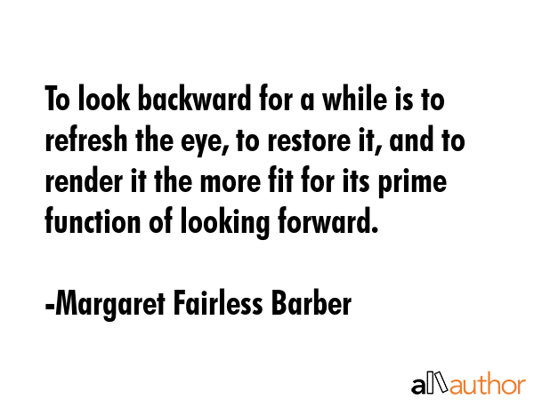 To look backward for a while is to refresh the eye, to restore it, and to render it the more fit... - Margaret Fairless Barber Quote GIF