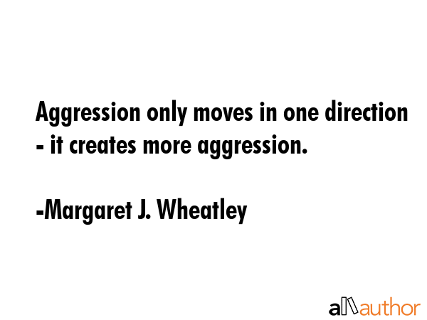 Aggression only moves in one direction - it creates more aggression. - Margaret J. Wheatley Quote GIF