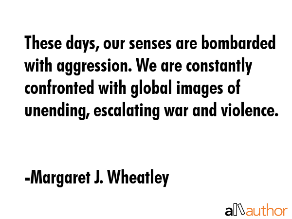 These days, our senses are bombarded with aggression. We are constantly confronted with global... - Margaret J. Wheatley Quote GIF