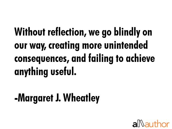 Without reflection, we go blindly on our way, creating more unintended consequences, and failing to... - Margaret J. Wheatley Quote GIF