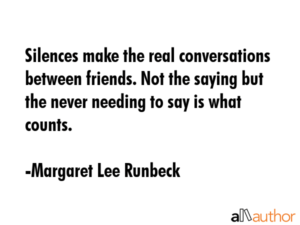 Silences make the real conversations between friends. Not the saying but the never needing to say... - Margaret Lee Runbeck Quote GIF