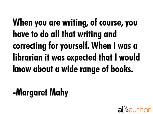 When you are writing, of course, you have to do all that writing and correcting for yourself. When I was a librarian it was expected that I would know about a wide range of books. - Margaret Mahy Quote