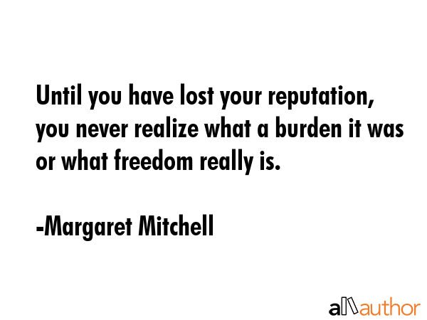 Until you have lost your reputation, you never realize what a burden it was or what freedom really is. - Margaret Mitchell Quote