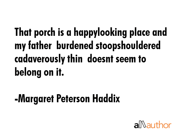 That porch is a happylooking place and my father  burdened stoopshouldered cadaverously thin ... - Margaret Peterson Haddix Quote GIF